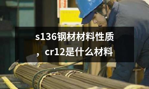 s136鋼材材料性質(zhì)，cr12是什么材料