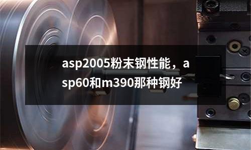 asp2005粉末鋼性能，asp60和m390那種鋼好