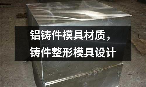 鋁鑄件模具材質(zhì)，鑄件整形模具設(shè)計