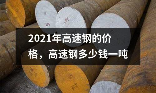 2021年高速鋼的價(jià)格，高速鋼多少錢(qián)一噸