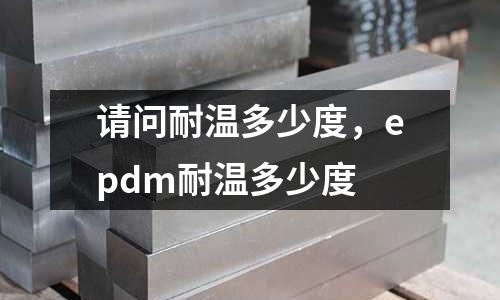 請(qǐng)問耐溫多少度，epdm耐溫多少度