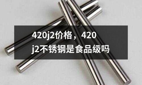 420j2價格，420j2不銹鋼是食品級嗎