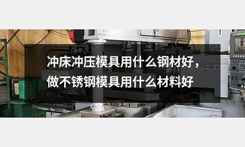 沖床沖壓模具用什么鋼材好，做不銹鋼模具用什么材料好