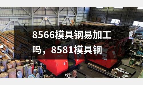 8566模具鋼易加工嗎，8581模具鋼