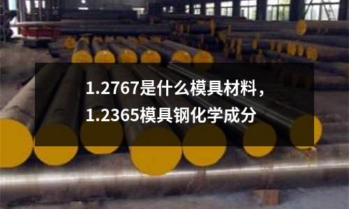 1.2767是什么模具材料，1.2365模具鋼化學(xué)成分