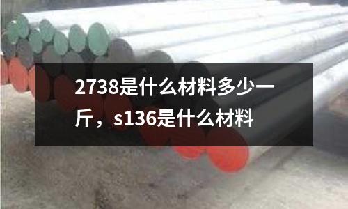 2738是什么材料多少一斤，s136是什么材料