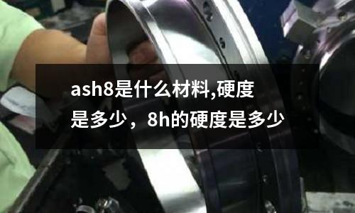 ash8是什么材料,硬度是多少，8h的硬度是多少