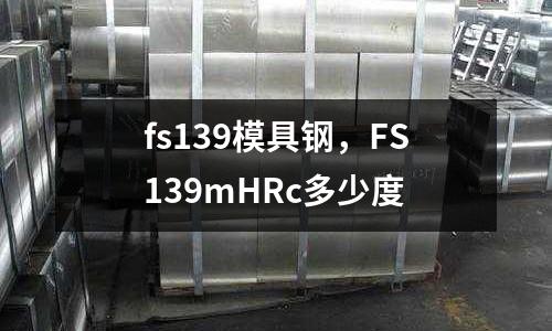 fs139模具鋼，F(xiàn)S139mHRc多少度