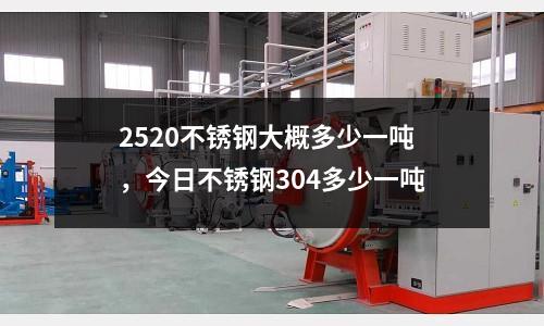 2520不銹鋼大概多少一噸，今日不銹鋼304多少一噸