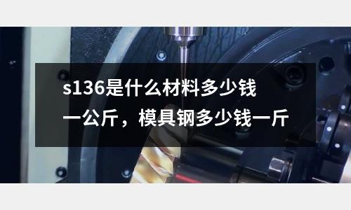 s136是什么材料多少錢一公斤，模具鋼多少錢一斤