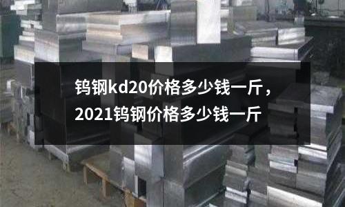 鎢鋼kd20價(jià)格多少錢一斤，2021鎢鋼價(jià)格多少錢一斤