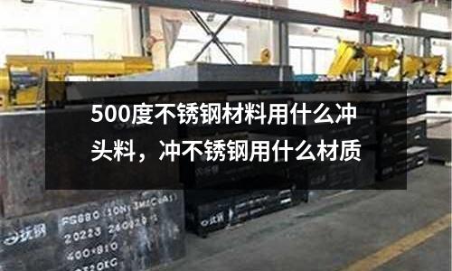 500度不銹鋼材料用什么沖頭料，沖不銹鋼用什么材質(zhì)