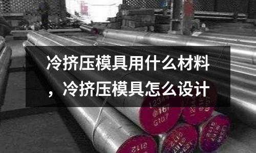 冷擠壓模具用什么材料，冷擠壓模具怎么設(shè)計(jì)