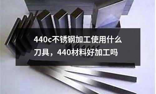 440c不銹鋼加工使用什么刀具，440材料好加工嗎