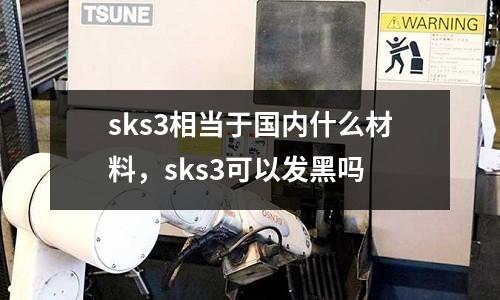 sks3相當(dāng)于國內(nèi)什么材料，sks3可以發(fā)黑嗎