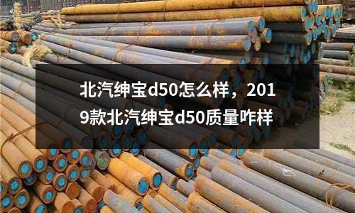 北汽紳寶d50怎么樣，2019款北汽紳寶d50質(zhì)量咋樣