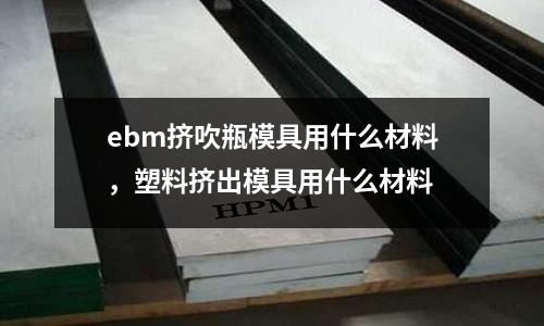 ebm擠吹瓶模具用什么材料，塑料擠出模具用什么材料