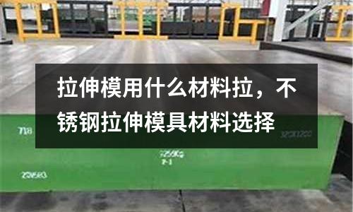 拉伸模用什么材料拉，不銹鋼拉伸模具材料選擇