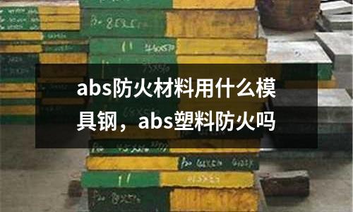 abs防火材料用什么模具鋼，abs塑料防火嗎