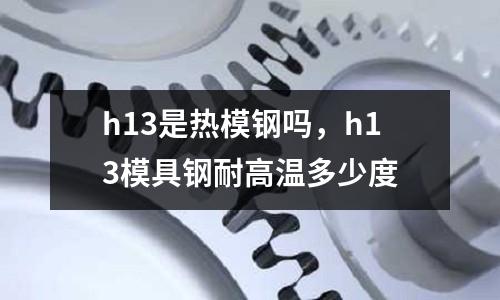 h13是熱模鋼嗎，h13模具鋼耐高溫多少度