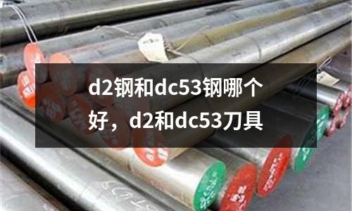 d2鋼和dc53鋼哪個(gè)好，d2和dc53刀具