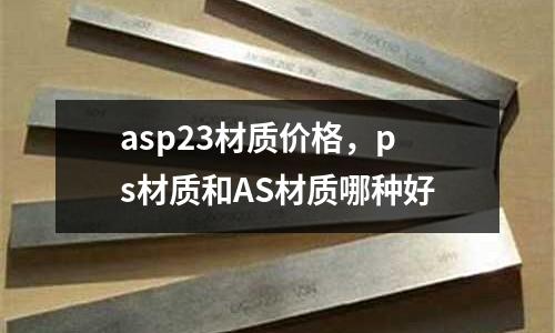 asp23材質(zhì)價格，ps材質(zhì)和AS材質(zhì)哪種好