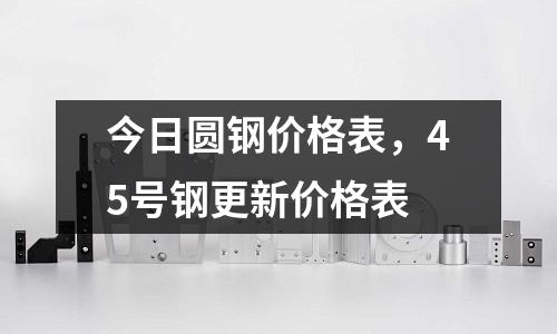 今日圓鋼價格表，45號鋼更新價格表