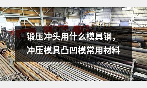 鍛壓沖頭用什么模具鋼，沖壓模具凸凹模常用材料