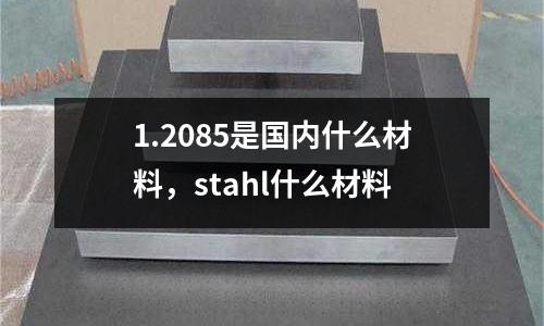 1.2085是國內(nèi)什么材料，stahl什么材料