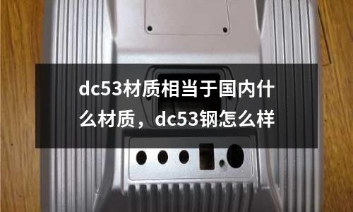 dc53材質(zhì)相當(dāng)于國(guó)內(nèi)什么材質(zhì)，dc53鋼怎么樣