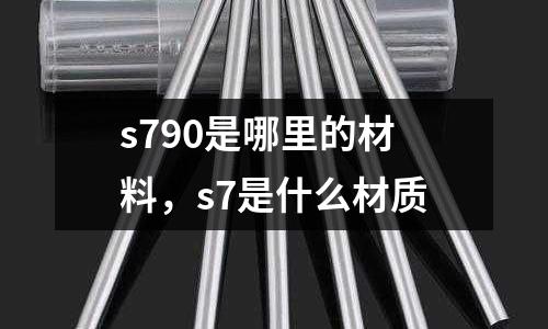 s790是哪里的材料，s7是什么材質(zhì)