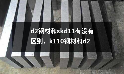 d2鋼材和skd11有沒有區(qū)別，k110鋼材和d2