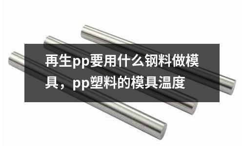 再生pp要用什么鋼料做模具，pp塑料的模具溫度