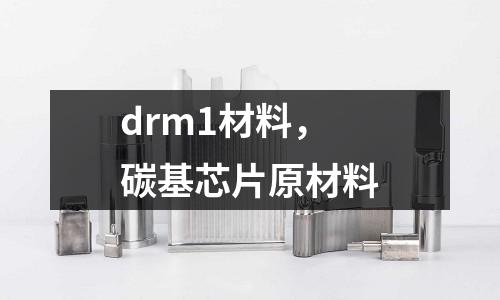 drm1材料，碳基芯片原材料