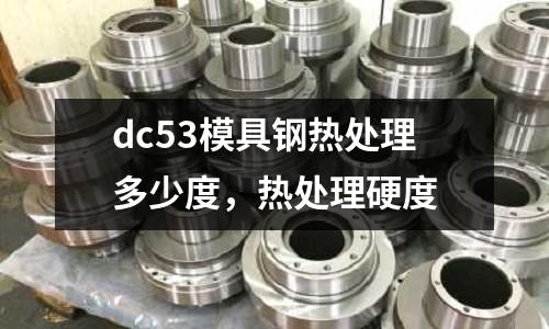 dc53模具鋼熱處理多少度，熱處理硬度