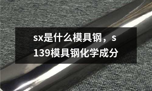 sx是什么模具鋼，s139模具鋼化學(xué)成分