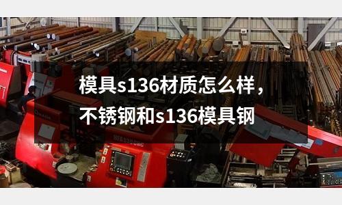 模具s136材質(zhì)怎么樣，不銹鋼和s136模具鋼