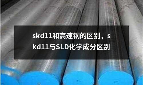 skd11和高速鋼的區(qū)別，skd11與SLD化學(xué)成分區(qū)別