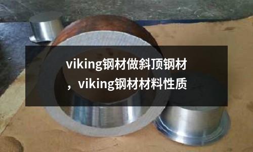 viking鋼材做斜頂鋼材，viking鋼材材料性質(zhì)