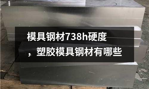 模具鋼材738h硬度，塑膠模具鋼材有哪些