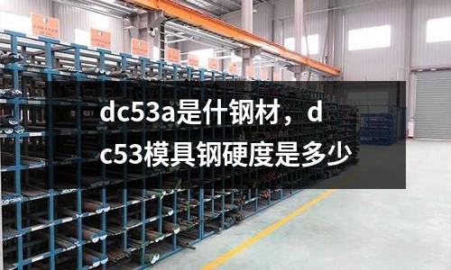 dc53a是什鋼材，dc53模具鋼硬度是多少