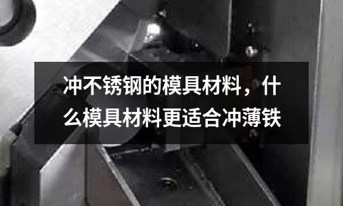 沖不銹鋼的模具材料，什么模具材料更適合沖薄鐵