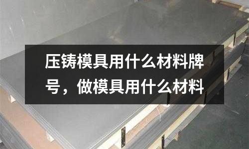 壓鑄模具用什么材料牌號，做模具用什么材料