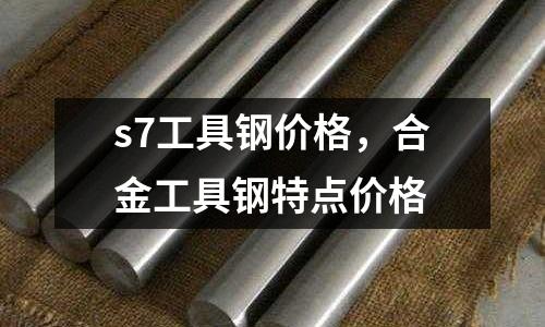 s7工具鋼價格，合金工具鋼特點價格