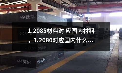 1.2085材料對(duì) 應(yīng)國(guó)內(nèi)材料，1.2080對(duì)應(yīng)國(guó)內(nèi)什么材料