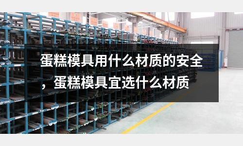 蛋糕模具用什么材質(zhì)的安全，蛋糕模具宜選什么材質(zhì)