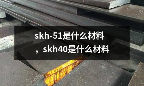 skh-51是什么材料，skh40是什么材料