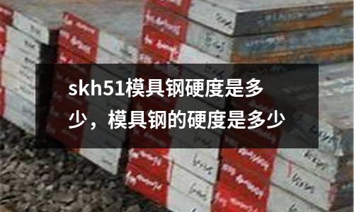 skh51模具鋼硬度是多少，模具鋼的硬度是多少