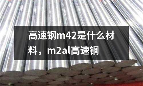 高速鋼m42是什么材料，m2al高速鋼