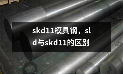 skd11模具鋼，sld與skd11的區(qū)別